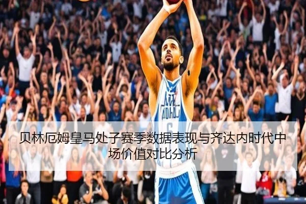 贝林厄姆皇马处子赛季数据表现与齐达内时代中场价值对比分析