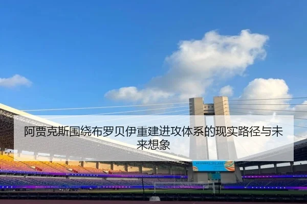 阿贾克斯围绕布罗贝伊重建进攻体系的现实路径与未来想象