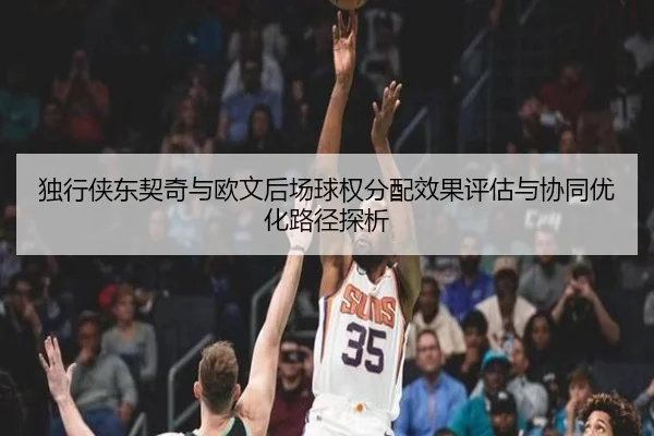 独行侠东契奇与欧文后场球权分配效果评估与协同优化路径探析