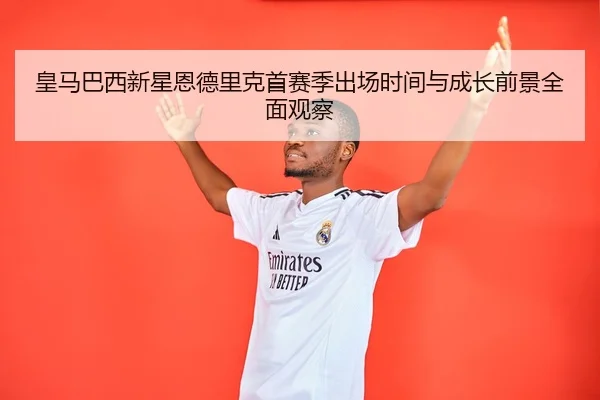 皇马巴西新星恩德里克首赛季出场时间与成长前景全面观察