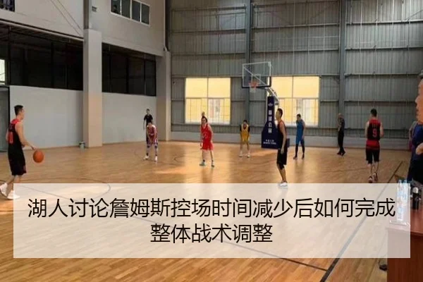 湖人讨论詹姆斯控场时间减少后如何完成整体战术调整