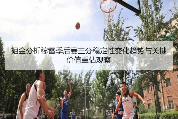 掘金分析穆雷季后赛三分稳定性变化趋势与关键价值重估观察