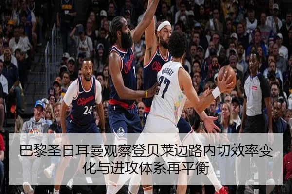 巴黎圣日耳曼观察登贝莱边路内切效率变化与进攻体系再平衡
