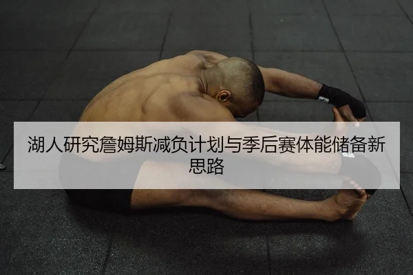 湖人研究詹姆斯减负计划与季后赛体能储备新思路