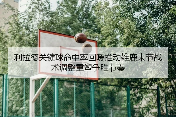利拉德关键球命中率回暖推动雄鹿末节战术调整重塑争胜节奏