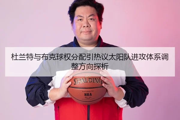 杜兰特与布克球权分配引热议太阳队进攻体系调整方向探析
